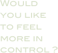 Would you like to feel more in control ?