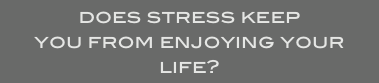 does stress keep
you from enjoying your life?
