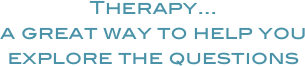 Therapy...
a great way to help you explore the questions